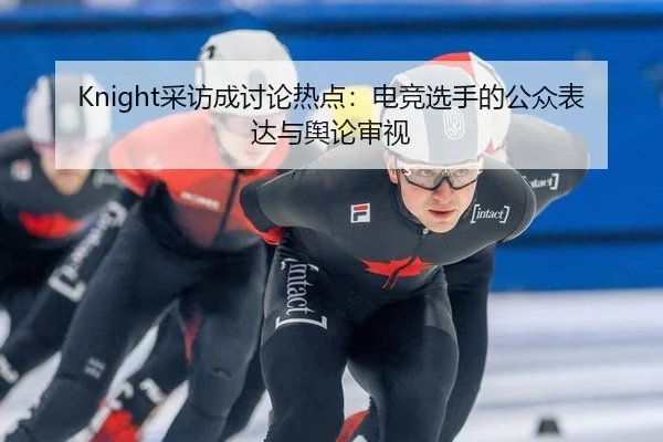 Knight采访成讨论热点：电竞选手的公众表达与舆论审视