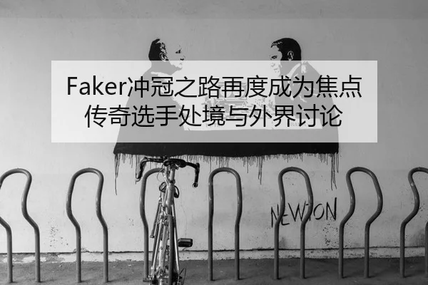 Faker冲冠之路再度成为焦点 传奇选手处境与外界讨论