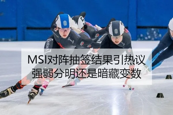 MSI对阵抽签结果引热议 强弱分明还是暗藏变数