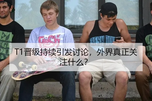 T1晋级持续引发讨论，外界真正关注什么？